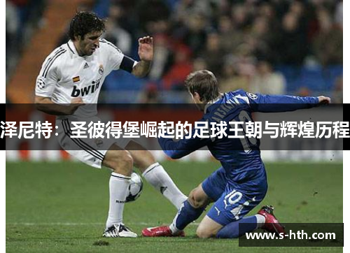 泽尼特:圣彼得堡崛起的足球王朝与辉煌历程 泽尼特:圣彼得堡崛起的足球王朝与辉煌历程