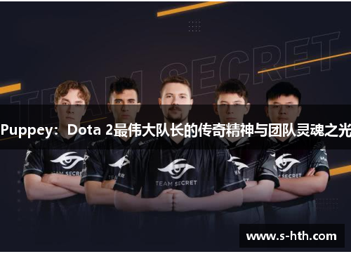 Puppey:Dota 2最伟大队长的传奇精神与团队灵魂之光 Puppey:Dota 2最伟大队长的传奇精神与团队灵魂之光