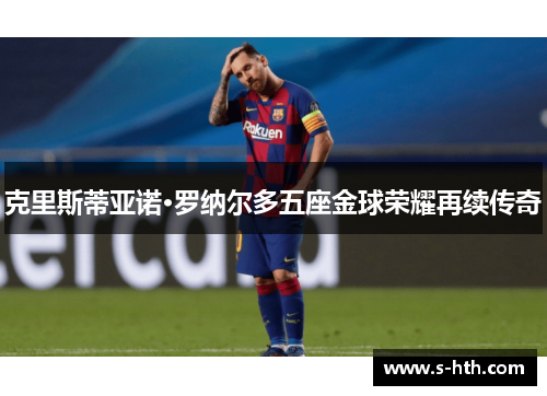 克里斯蒂亚诺·罗纳尔多五座金球荣耀再续传奇 克里斯蒂亚诺·罗纳尔多五座金球荣耀再续传奇