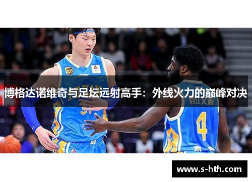 博格达诺维奇与足坛远射高手:外线火力的巅峰对决 博格达诺维奇与足坛远射高手:外线火力的巅峰对决