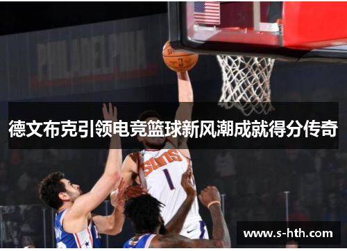 德文布克引领电竞篮球新风潮成就得分传奇 德文布克引领电竞篮球新风潮成就得分传奇