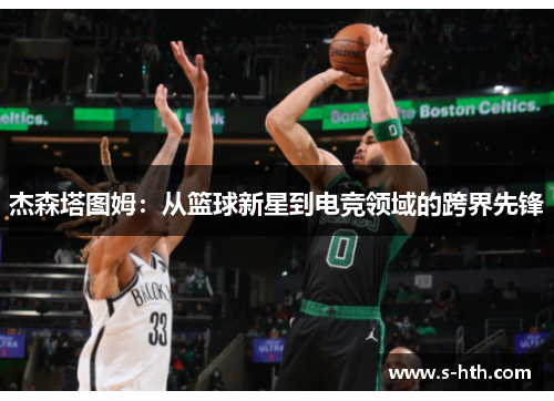 杰森塔图姆:从篮球新星到电竞领域的跨界先锋 杰森塔图姆:从篮球新星到电竞领域的跨界先锋