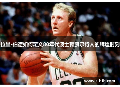 拉里·伯德如何定义80年代波士顿凯尔特人的辉煌时刻 拉里·伯德如何定义80年代波士顿凯尔特人的辉煌时刻